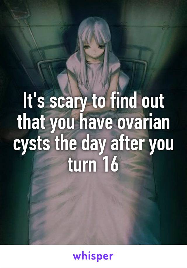 It's scary to find out that you have ovarian cysts the day after you turn 16