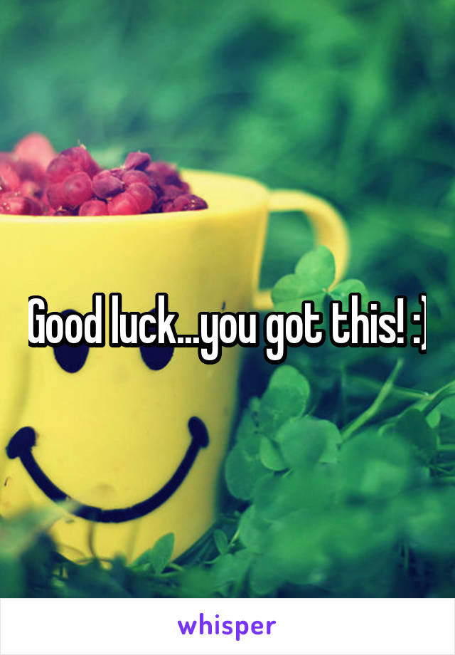 Good luck...you got this! :)