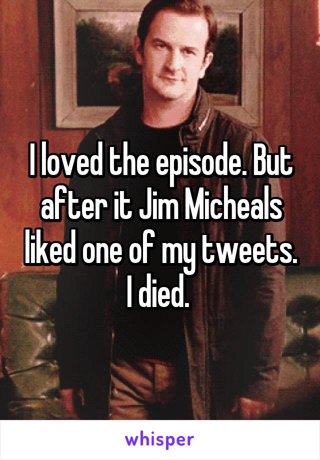 I loved the episode. But after it Jim Micheals liked one of my tweets. I died. 