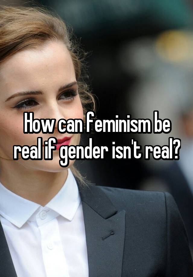 How Can Feminism Be Real If Gender Isnt Real