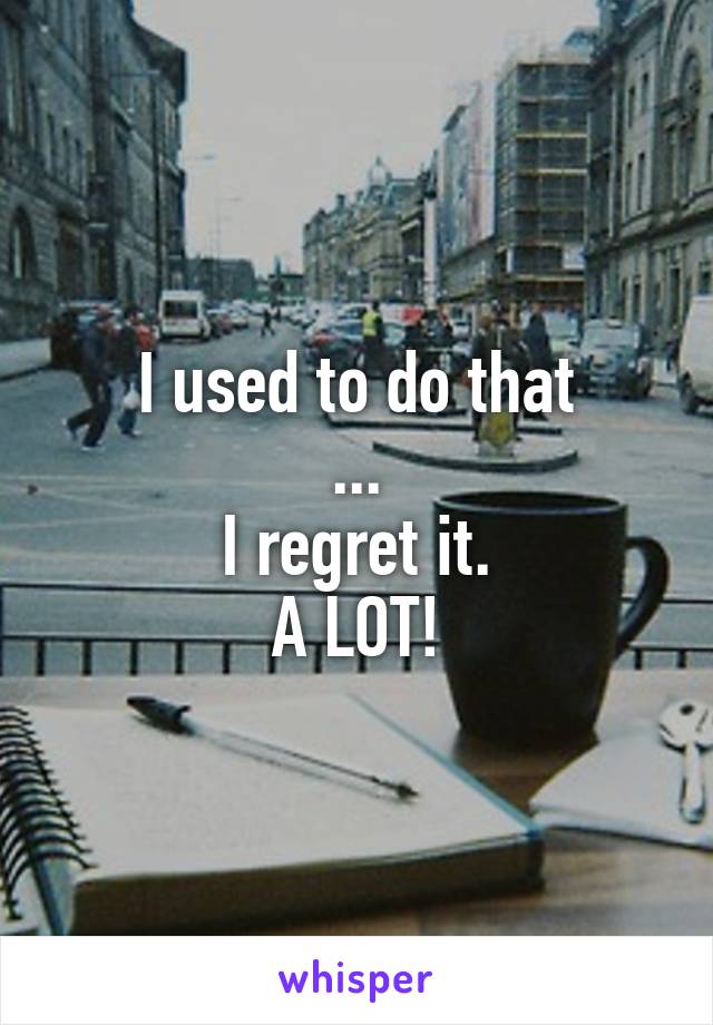 I used to do that
...
I regret it.
A LOT!
