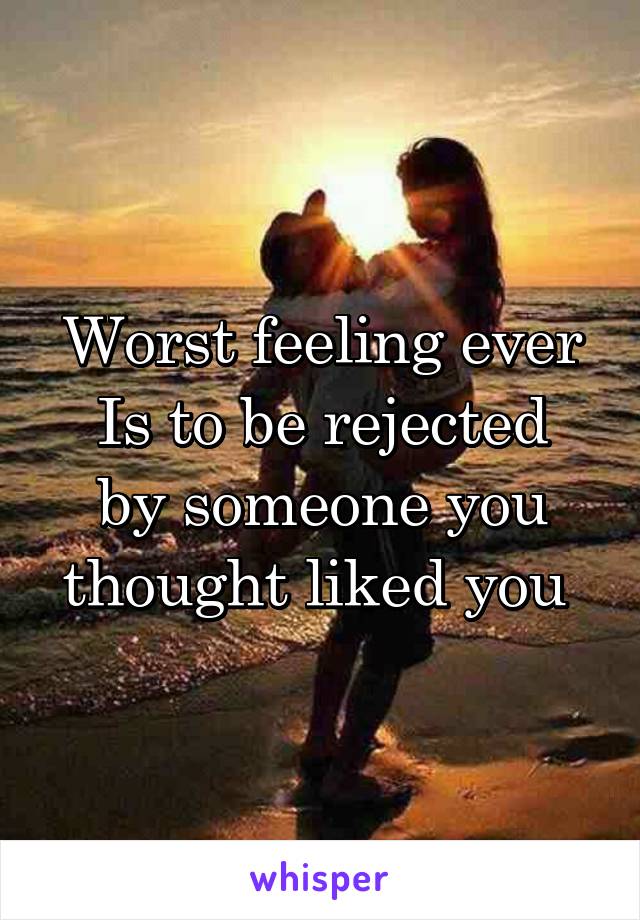 Worst feeling ever
Is to be rejected by someone you thought liked you 