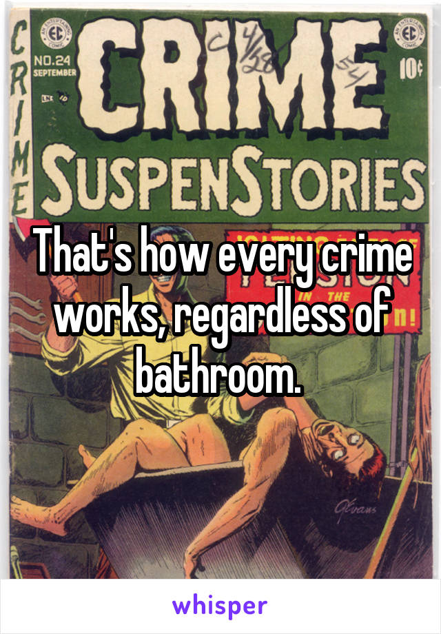 That's how every crime works, regardless of bathroom. 