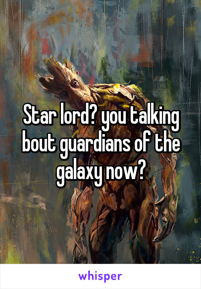 Star lord? you talking bout guardians of the galaxy now?