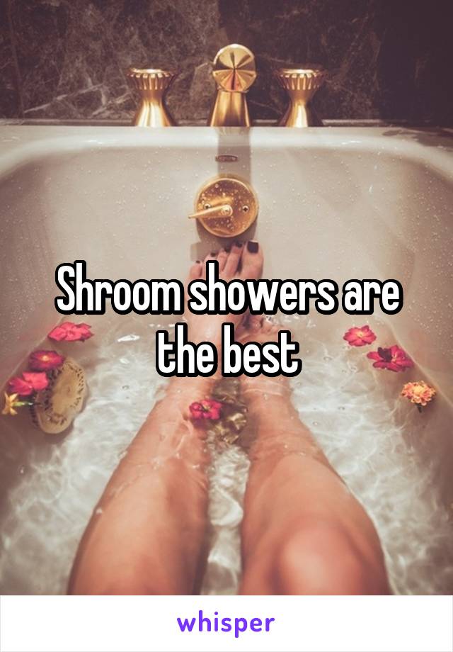 Shroom showers are the best