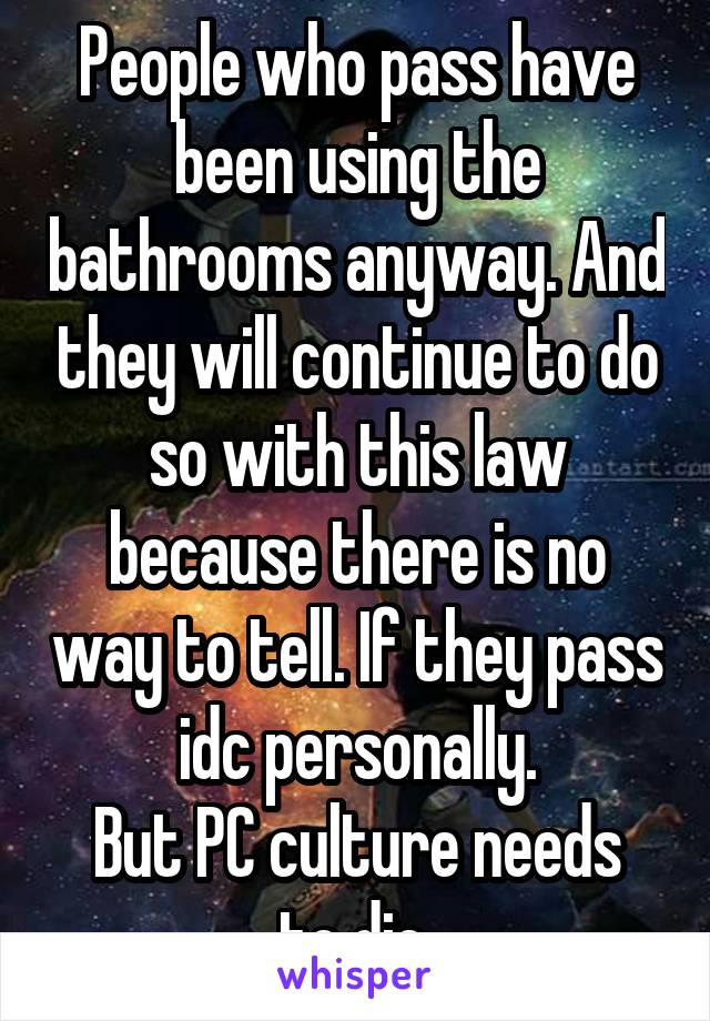 People who pass have been using the bathrooms anyway. And they will continue to do so with this law because there is no way to tell. If they pass idc personally.
But PC culture needs to die.