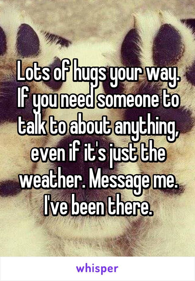 Lots of hugs your way. If you need someone to talk to about anything, even if it's just the weather. Message me. I've been there.