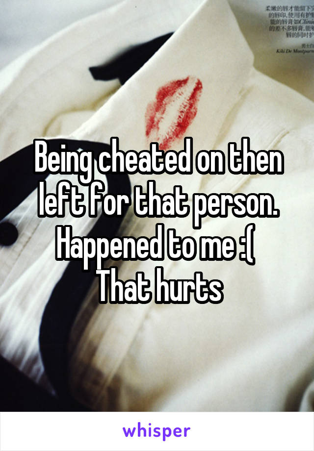 Being cheated on then left for that person.
Happened to me :( 
That hurts