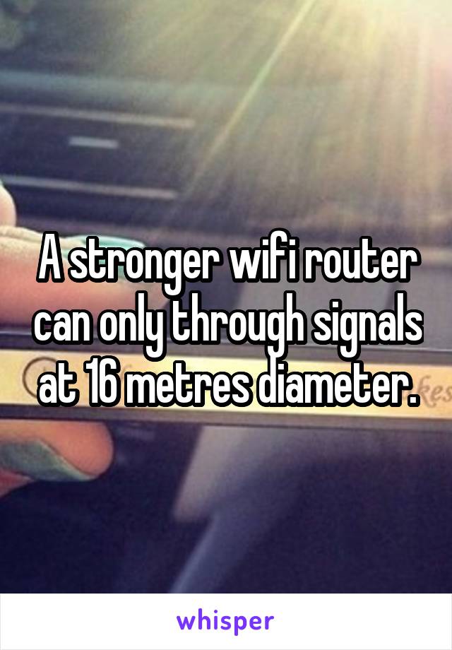 A stronger wifi router can only through signals at 16 metres diameter.
