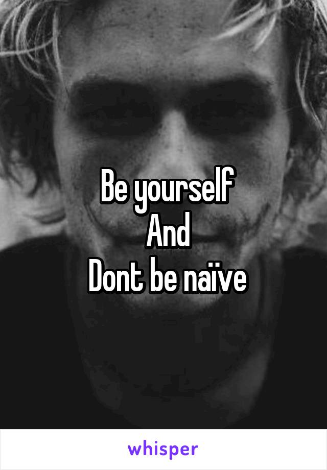 Be yourself
And
Dont be naïve