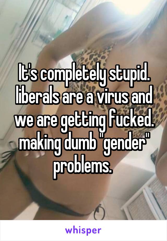It's completely stupid. liberals are a virus and we are getting fucked. making dumb "gender" problems. 