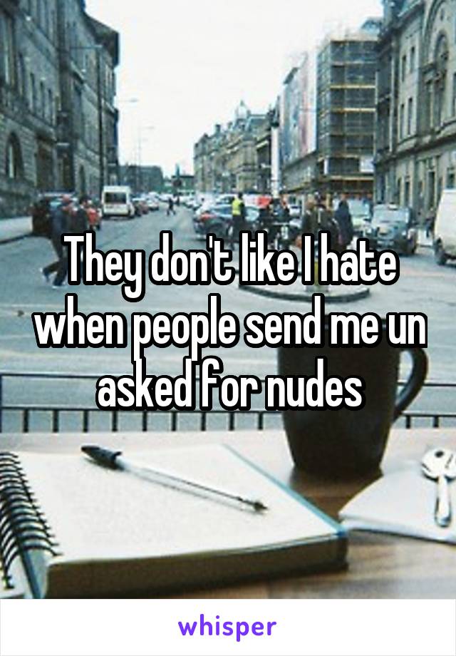They don't like I hate when people send me un asked for nudes