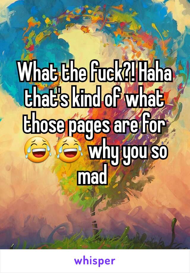 What the fuck?! Haha that's kind of what those pages are for 😂😂 why you so mad 