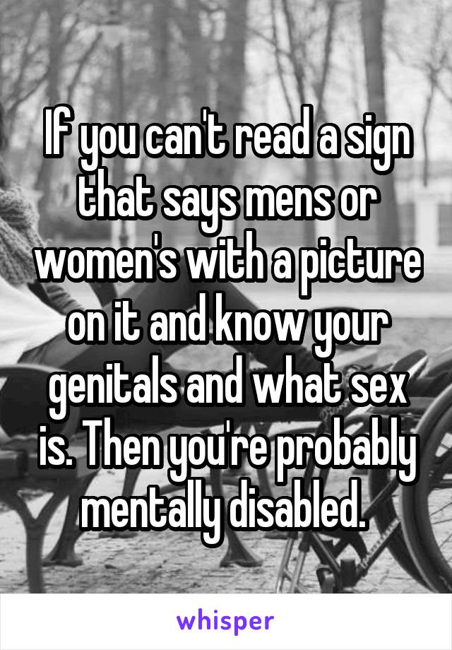 If you can't read a sign that says mens or women's with a picture on it and know your genitals and what sex is. Then you're probably mentally disabled. 