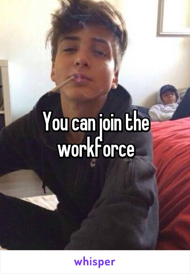 You can join the workforce