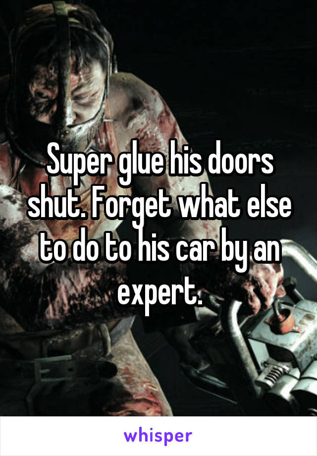 Super glue his doors shut. Forget what else to do to his car by an expert.
