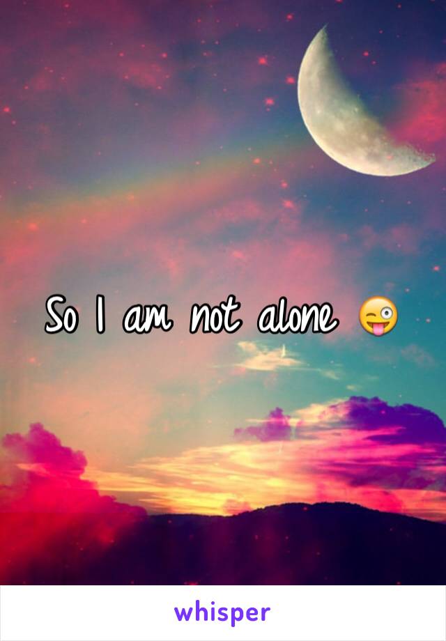 So I am not alone 😜