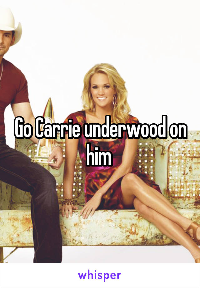 Go Carrie underwood on him 