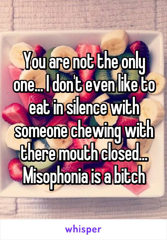 You are not the only one... I don't even like to eat in silence with someone chewing with there mouth closed... Misophonia is a bitch