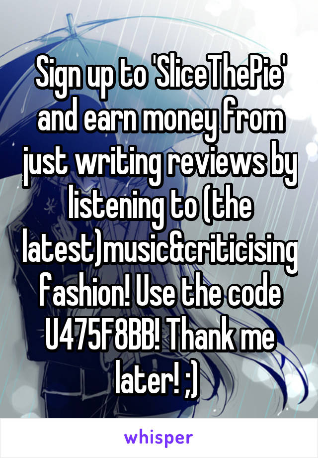 Sign up to 'SliceThePie' and earn money from just writing reviews by listening to (the latest)music&criticising fashion! Use the code U475F8BB! Thank me later! ;) 