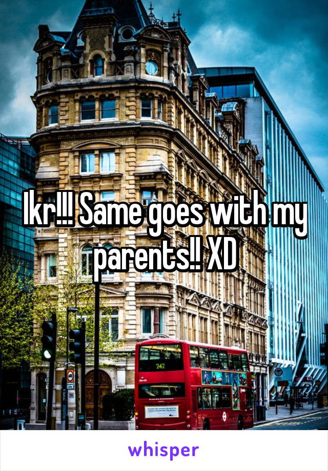 Ikr!!! Same goes with my parents!! XD