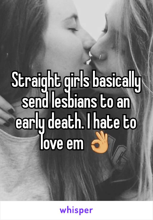 Straight girls basically send lesbians to an early death. I hate to love em 👌