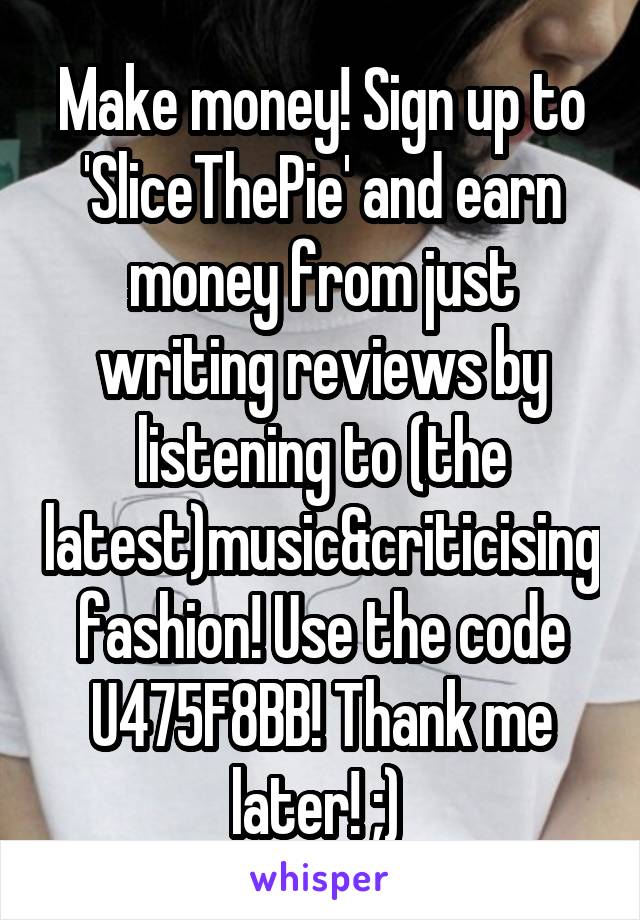 Make money! Sign up to 'SliceThePie' and earn money from just writing reviews by listening to (the latest)music&criticising fashion! Use the code U475F8BB! Thank me later! ;) 