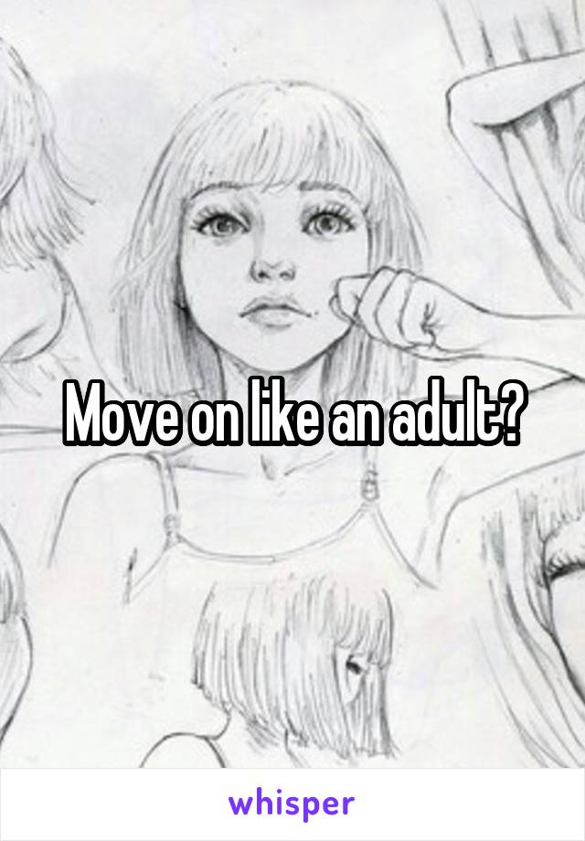 Move on like an adult?
