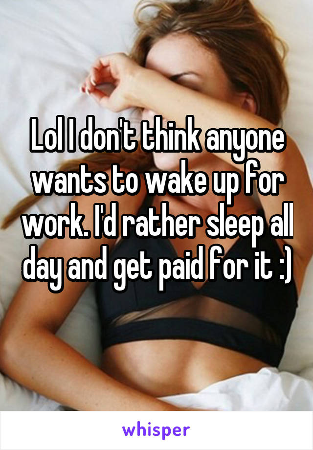 Lol I don't think anyone wants to wake up for work. I'd rather sleep all day and get paid for it :) 