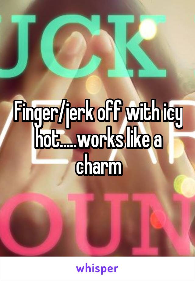 Finger/jerk off with icy hot.....works like a charm