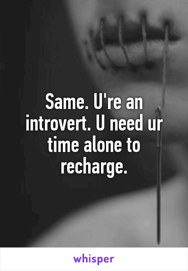 Same. U're an introvert. U need ur time alone to recharge.