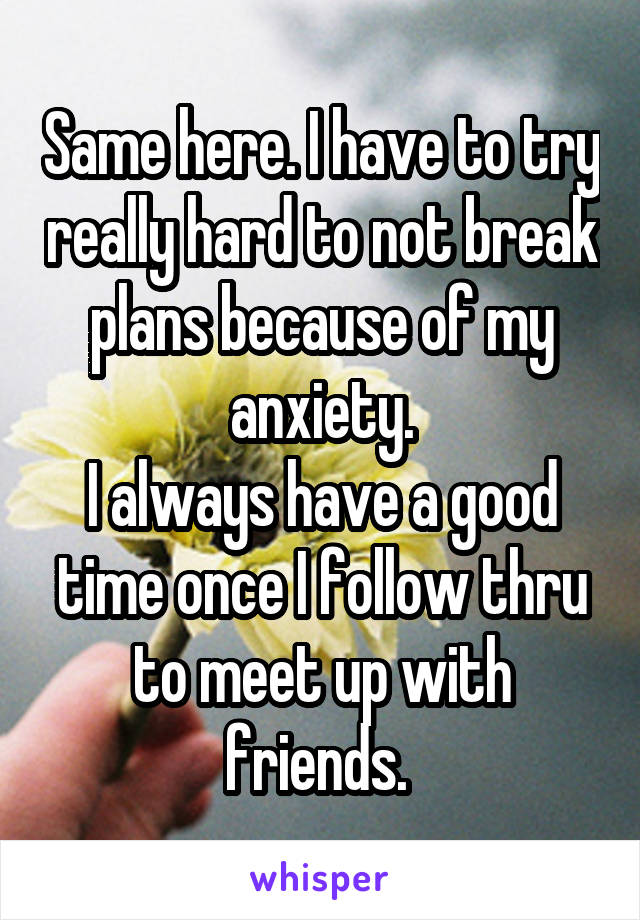 Same here. I have to try really hard to not break plans because of my anxiety.
I always have a good time once I follow thru to meet up with friends. 