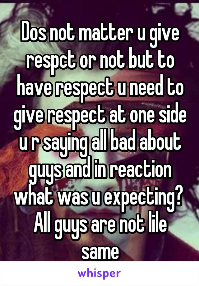 Dos not matter u give respct or not but to have respect u need to give respect at one side u r saying all bad about guys and in reaction what was u expecting?  All guys are not lile same