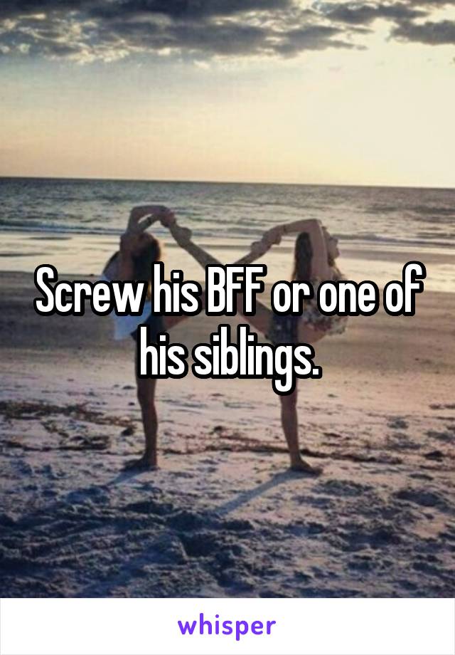 Screw his BFF or one of his siblings.