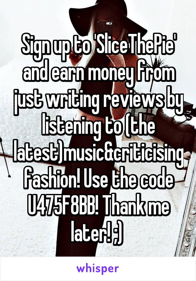 Sign up to 'SliceThePie' and earn money from just writing reviews by listening to (the latest)music&criticising fashion! Use the code U475F8BB! Thank me later! ;) 