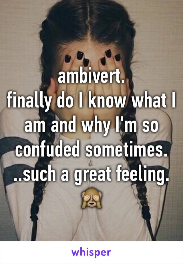 ambivert.
finally do I know what I am and why I'm so confuded sometimes. 
..such a great feeling. 
🙈