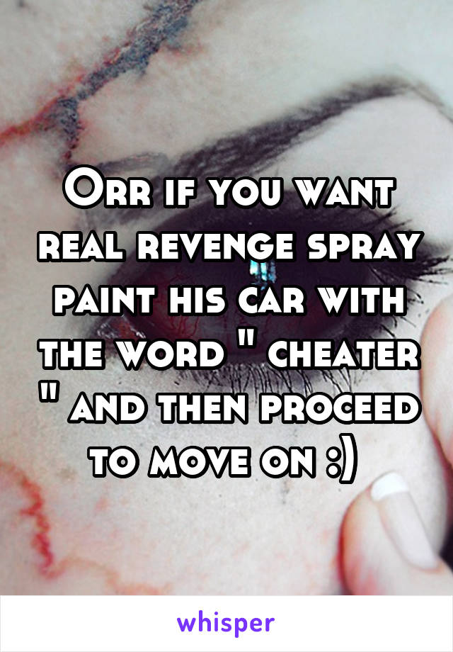 Orr if you want real revenge spray paint his car with the word " cheater " and then proceed to move on :) 