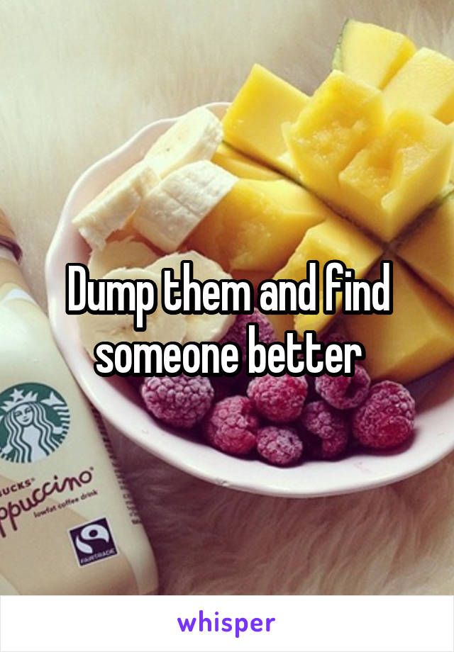 Dump them and find someone better