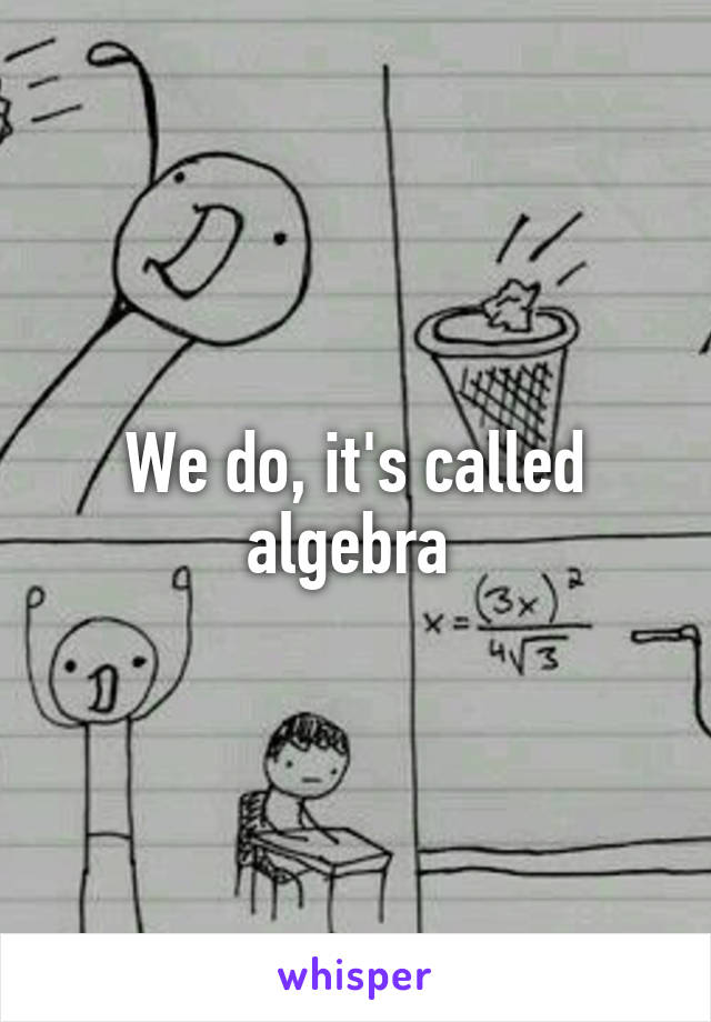 We do, it's called algebra 