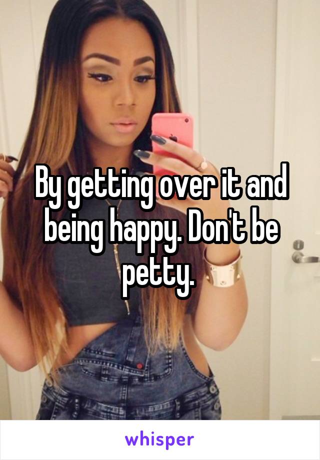 By getting over it and being happy. Don't be petty. 