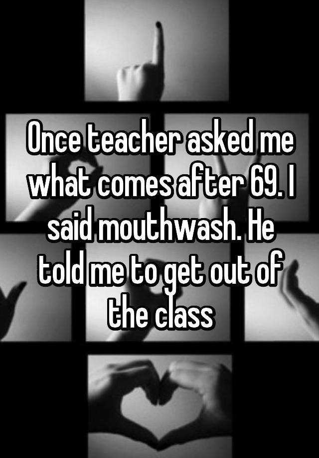 once-teacher-asked-me-what-comes-after-69-i-said-mouthwash-he-told-me