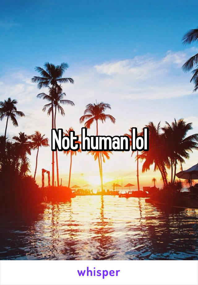 Not human lol