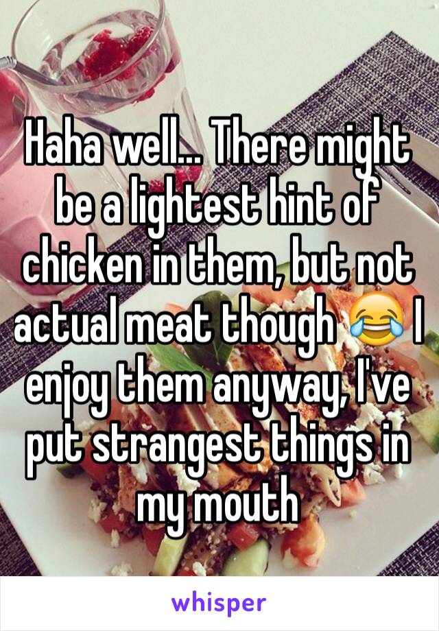 Haha well... There might be a lightest hint of chicken in them, but not actual meat though 😂 I enjoy them anyway, I've put strangest things in my mouth