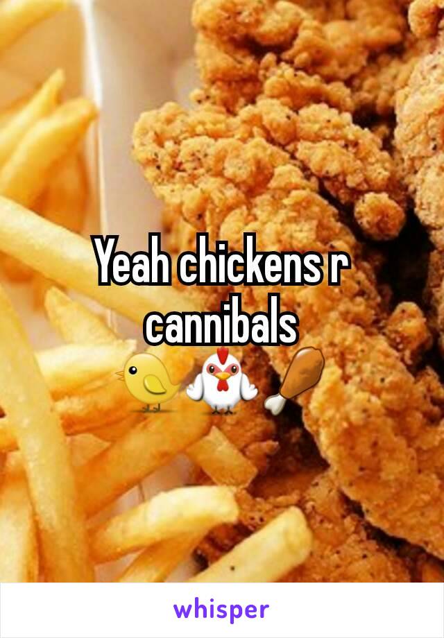 Yeah chickens r cannibals
🐤🐓🍗