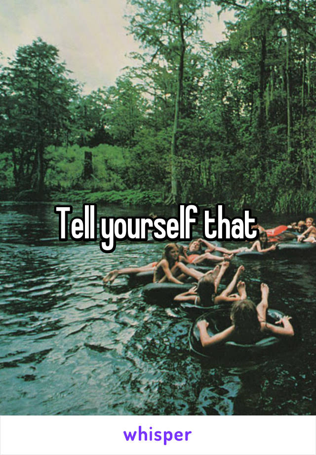 Tell yourself that 