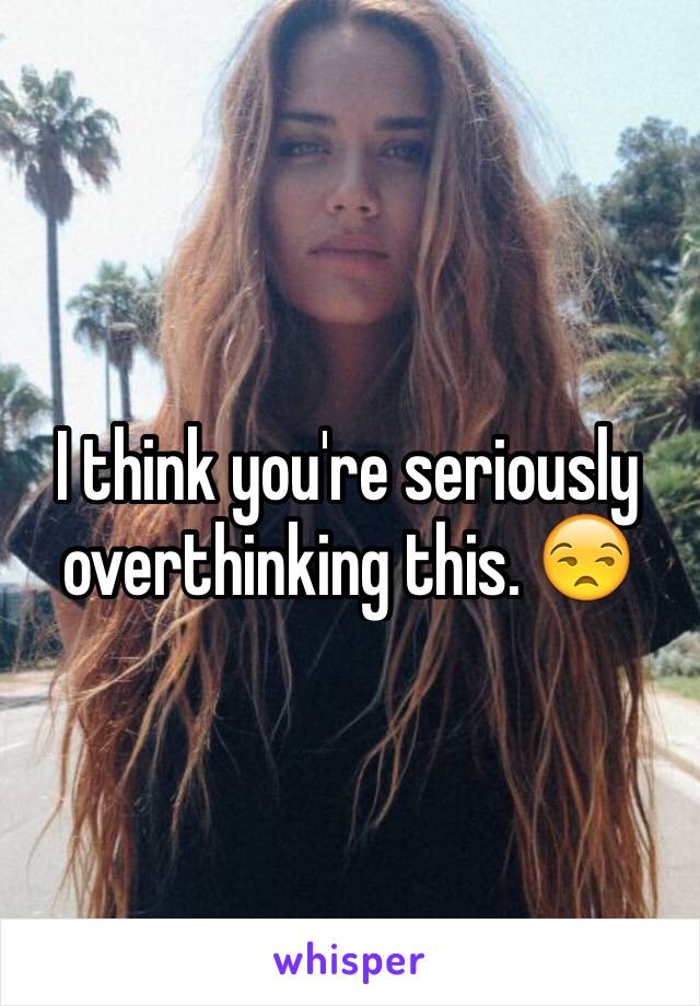 I think you're seriously overthinking this. 😒