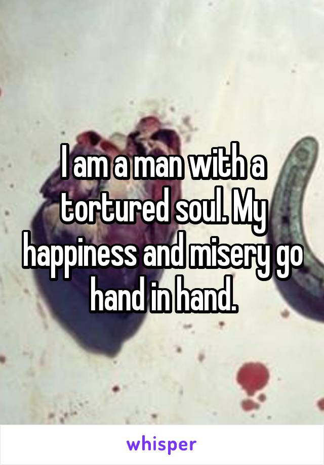 I am a man with a tortured soul. My happiness and misery go hand in hand.