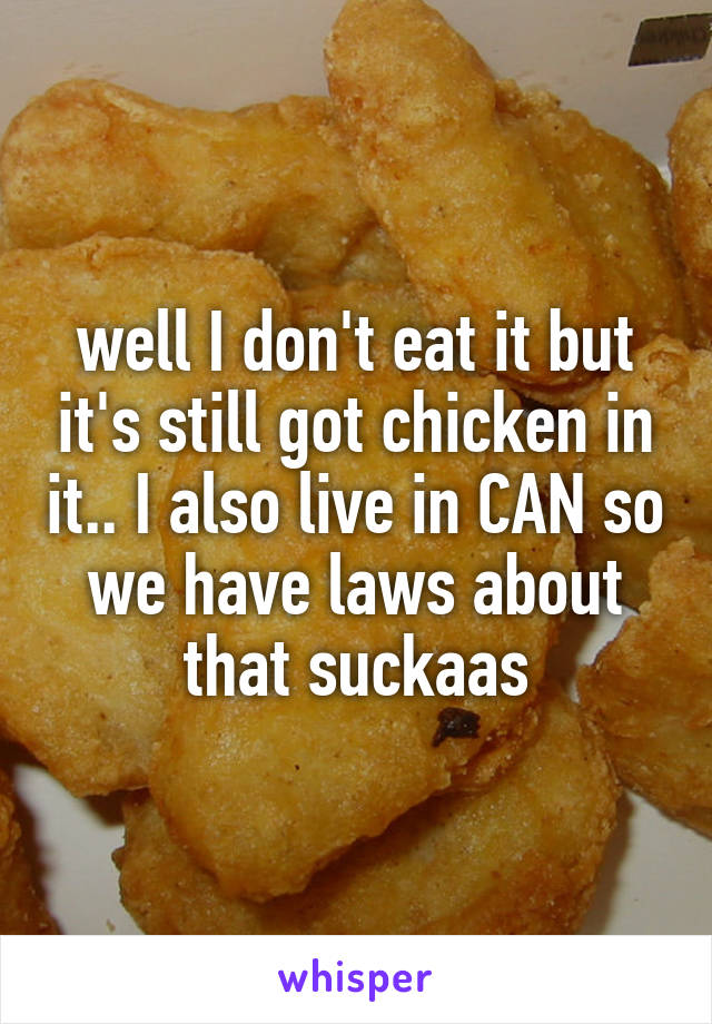 well I don't eat it but it's still got chicken in it.. I also live in CAN so we have laws about that suckaas