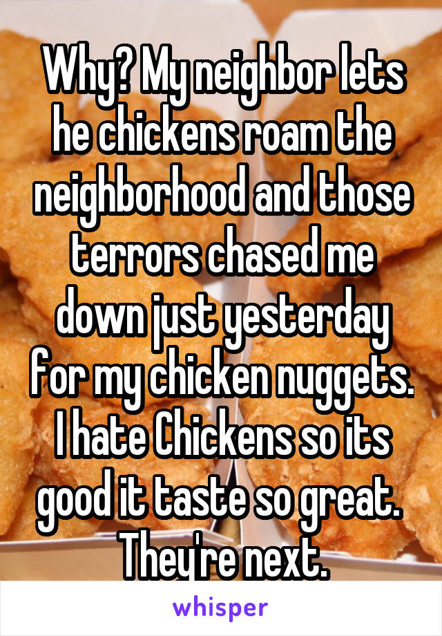 Why? My neighbor lets he chickens roam the neighborhood and those terrors chased me down just yesterday for my chicken nuggets. I hate Chickens so its good it taste so great. 
They're next.