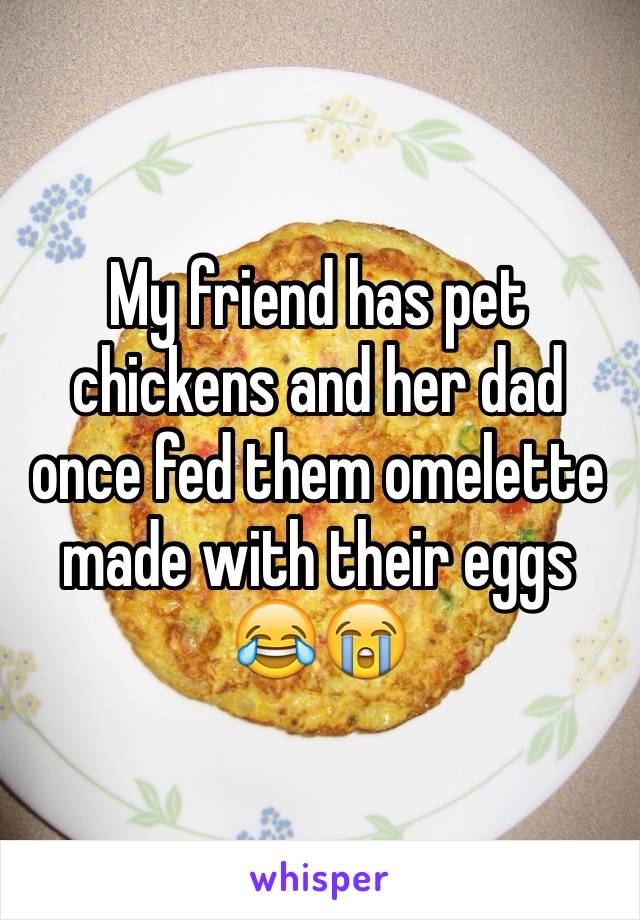 My friend has pet chickens and her dad once fed them omelette made with their eggs 😂😭